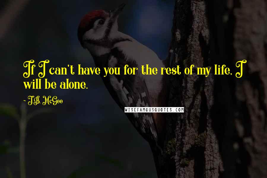 J.B. McGee Quotes: If I can't have you for the rest of my life, I will be alone.