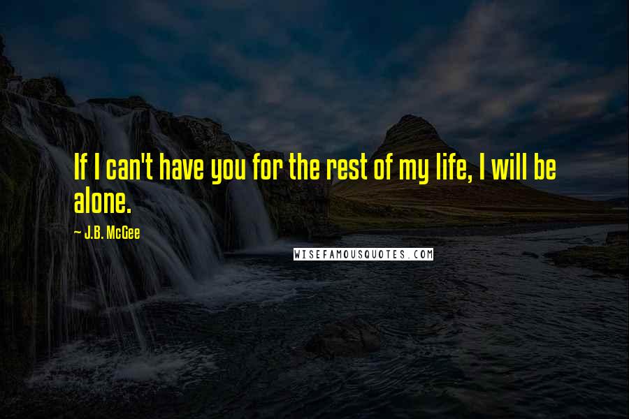 J.B. McGee Quotes: If I can't have you for the rest of my life, I will be alone.