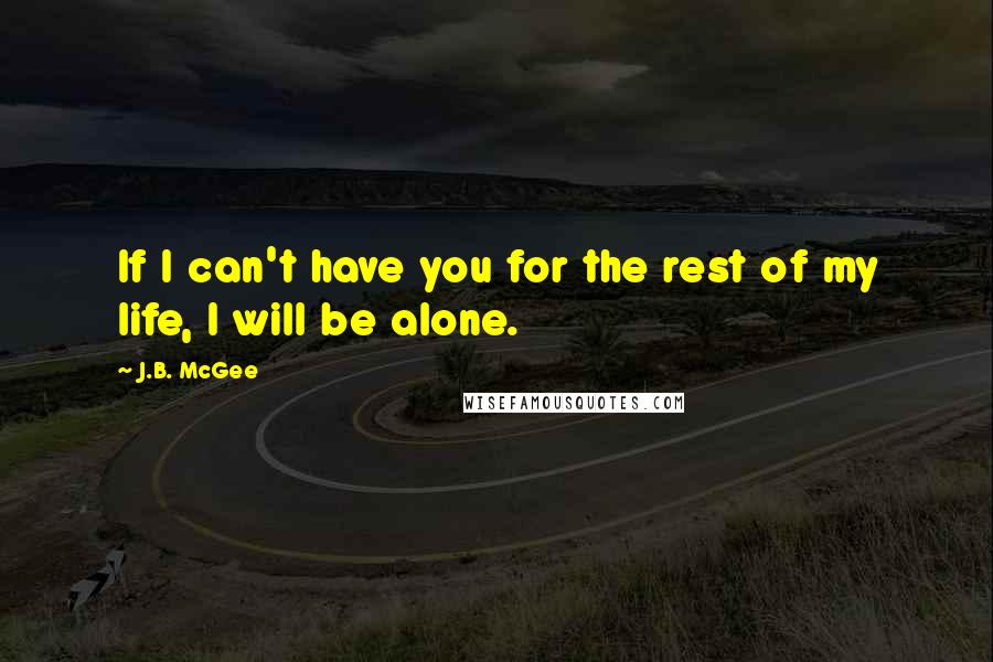 J.B. McGee Quotes: If I can't have you for the rest of my life, I will be alone.