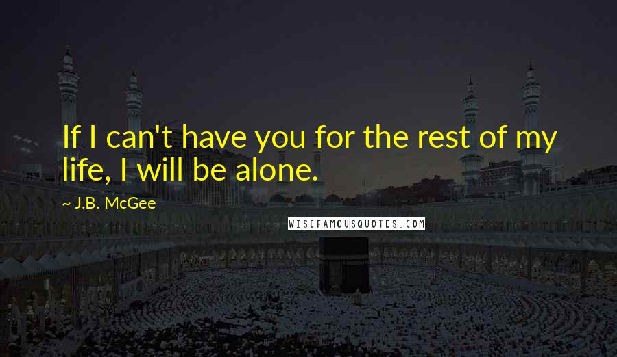 J.B. McGee Quotes: If I can't have you for the rest of my life, I will be alone.