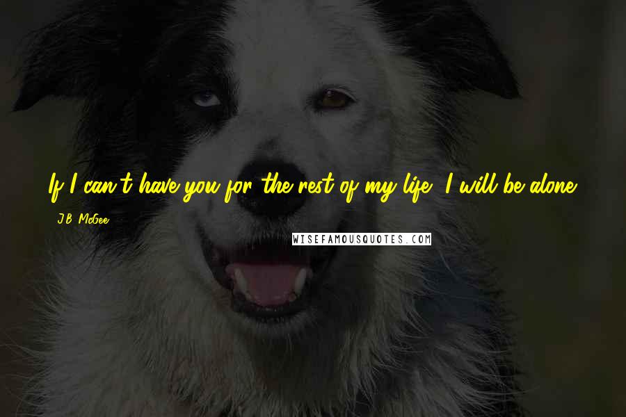 J.B. McGee Quotes: If I can't have you for the rest of my life, I will be alone.