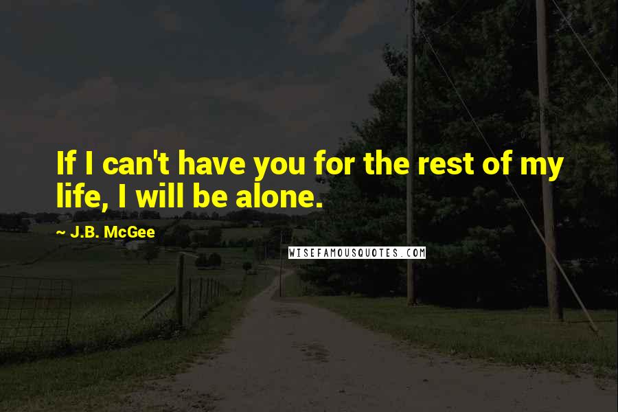 J.B. McGee Quotes: If I can't have you for the rest of my life, I will be alone.