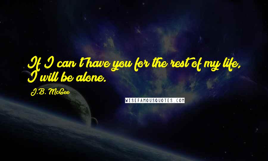 J.B. McGee Quotes: If I can't have you for the rest of my life, I will be alone.