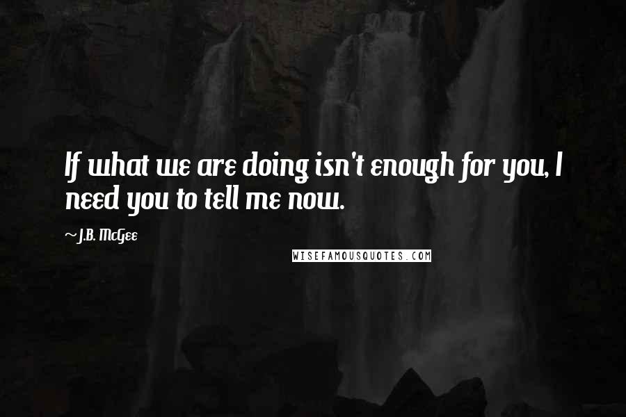 J.B. McGee Quotes: If what we are doing isn't enough for you, I need you to tell me now.