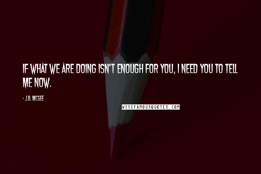 J.B. McGee Quotes: If what we are doing isn't enough for you, I need you to tell me now.