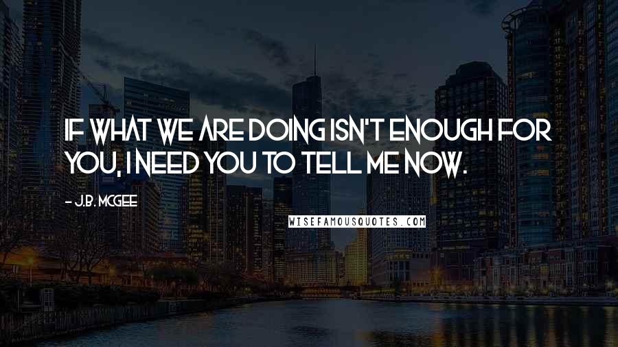 J.B. McGee Quotes: If what we are doing isn't enough for you, I need you to tell me now.