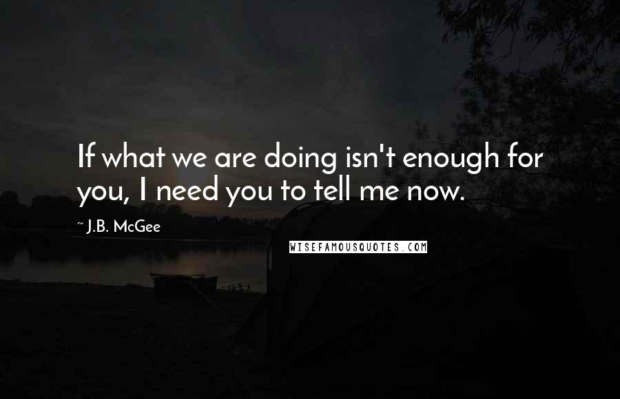 J.B. McGee Quotes: If what we are doing isn't enough for you, I need you to tell me now.