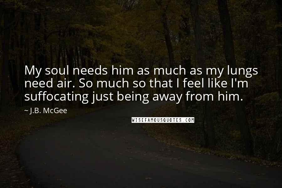 J.B. McGee Quotes: My soul needs him as much as my lungs need air. So much so that I feel like I'm suffocating just being away from him.