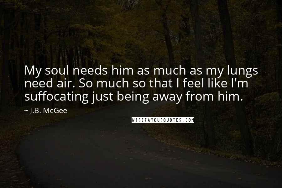 J.B. McGee Quotes: My soul needs him as much as my lungs need air. So much so that I feel like I'm suffocating just being away from him.