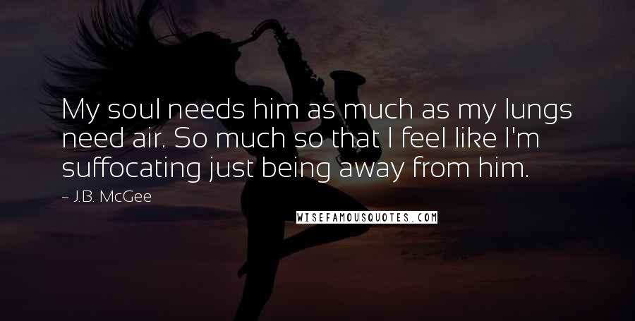 J.B. McGee Quotes: My soul needs him as much as my lungs need air. So much so that I feel like I'm suffocating just being away from him.