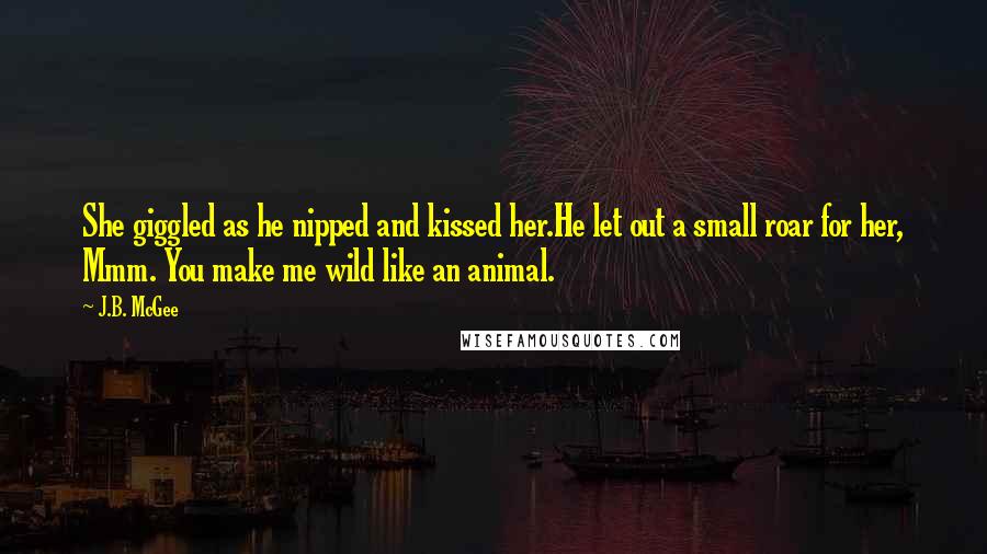 J.B. McGee Quotes: She giggled as he nipped and kissed her.He let out a small roar for her, Mmm. You make me wild like an animal.