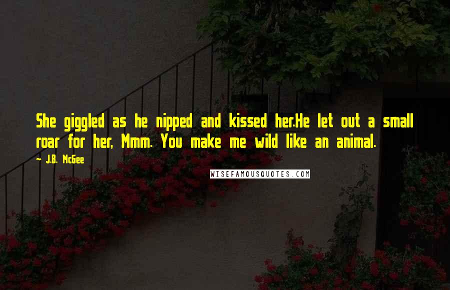J.B. McGee Quotes: She giggled as he nipped and kissed her.He let out a small roar for her, Mmm. You make me wild like an animal.
