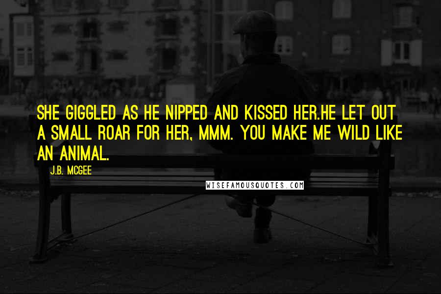 J.B. McGee Quotes: She giggled as he nipped and kissed her.He let out a small roar for her, Mmm. You make me wild like an animal.