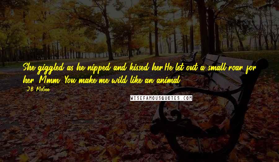 J.B. McGee Quotes: She giggled as he nipped and kissed her.He let out a small roar for her, Mmm. You make me wild like an animal.