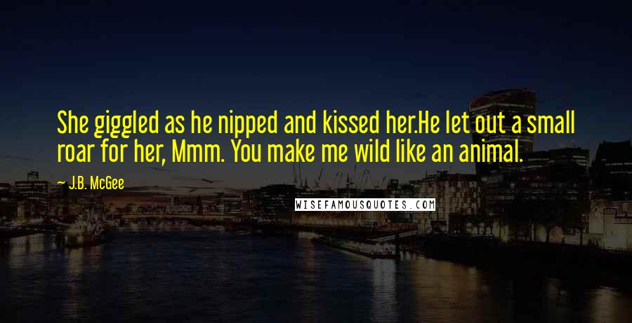 J.B. McGee Quotes: She giggled as he nipped and kissed her.He let out a small roar for her, Mmm. You make me wild like an animal.