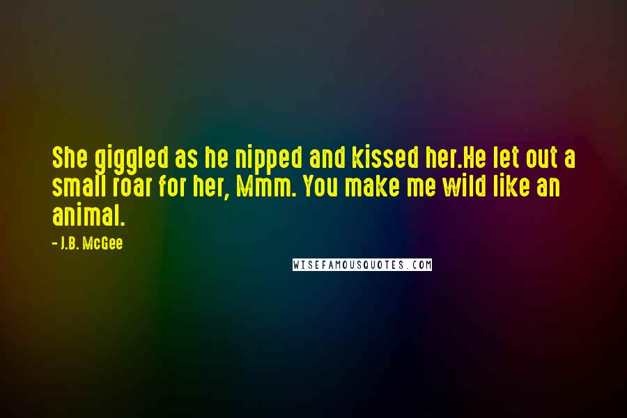 J.B. McGee Quotes: She giggled as he nipped and kissed her.He let out a small roar for her, Mmm. You make me wild like an animal.