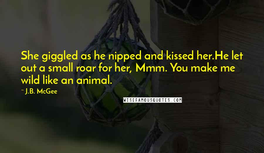 J.B. McGee Quotes: She giggled as he nipped and kissed her.He let out a small roar for her, Mmm. You make me wild like an animal.