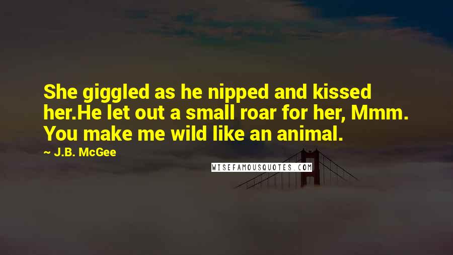 J.B. McGee Quotes: She giggled as he nipped and kissed her.He let out a small roar for her, Mmm. You make me wild like an animal.