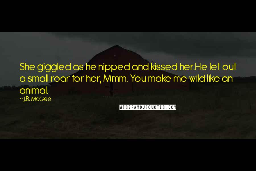 J.B. McGee Quotes: She giggled as he nipped and kissed her.He let out a small roar for her, Mmm. You make me wild like an animal.