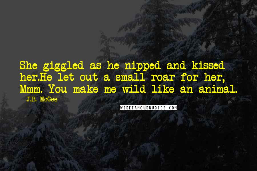 J.B. McGee Quotes: She giggled as he nipped and kissed her.He let out a small roar for her, Mmm. You make me wild like an animal.