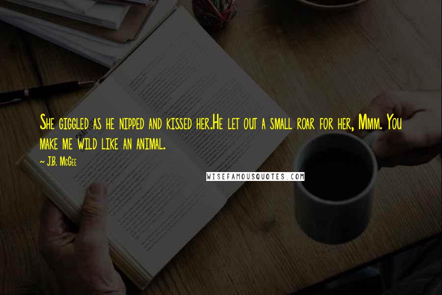 J.B. McGee Quotes: She giggled as he nipped and kissed her.He let out a small roar for her, Mmm. You make me wild like an animal.