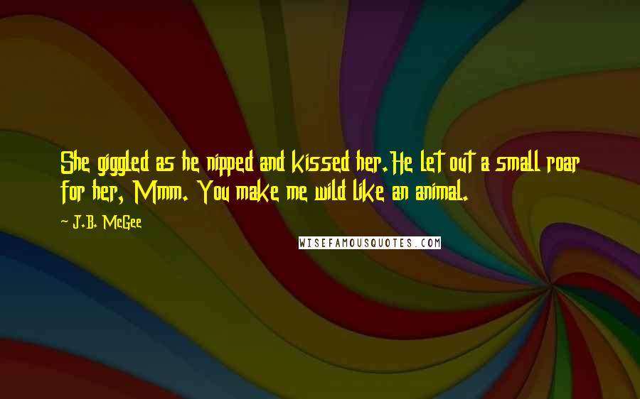 J.B. McGee Quotes: She giggled as he nipped and kissed her.He let out a small roar for her, Mmm. You make me wild like an animal.