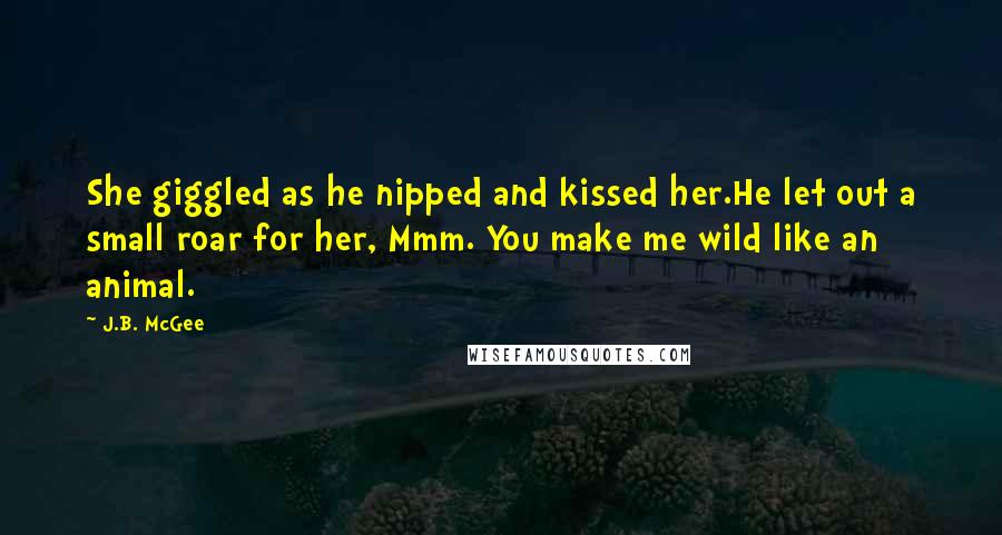 J.B. McGee Quotes: She giggled as he nipped and kissed her.He let out a small roar for her, Mmm. You make me wild like an animal.