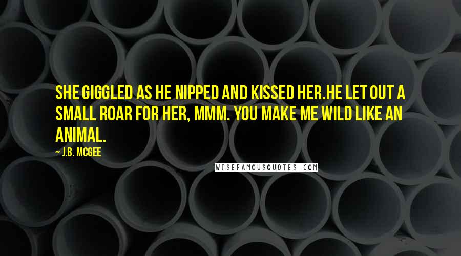 J.B. McGee Quotes: She giggled as he nipped and kissed her.He let out a small roar for her, Mmm. You make me wild like an animal.