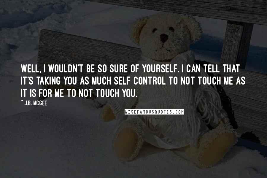 J.B. McGee Quotes: Well, I wouldn't be so sure of yourself. I can tell that it's taking you as much self control to not touch me as it is for me to not touch you.