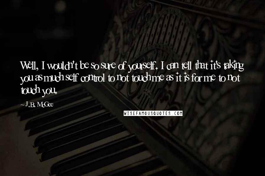 J.B. McGee Quotes: Well, I wouldn't be so sure of yourself. I can tell that it's taking you as much self control to not touch me as it is for me to not touch you.