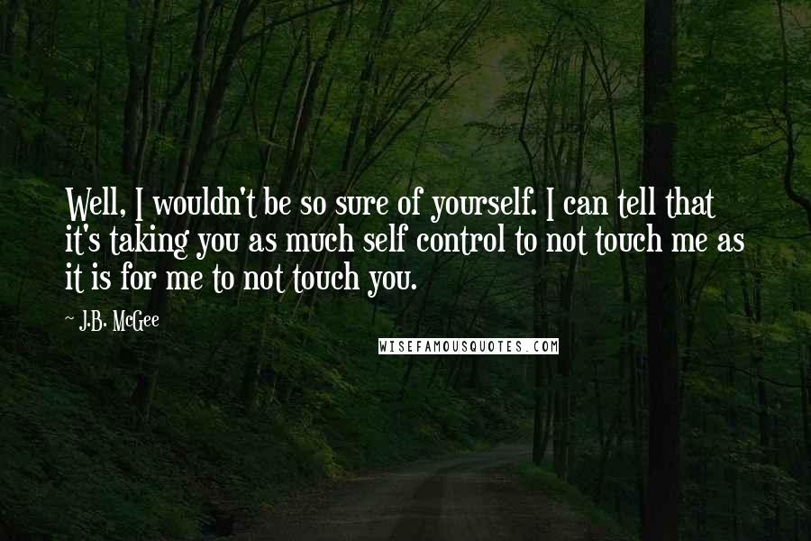 J.B. McGee Quotes: Well, I wouldn't be so sure of yourself. I can tell that it's taking you as much self control to not touch me as it is for me to not touch you.