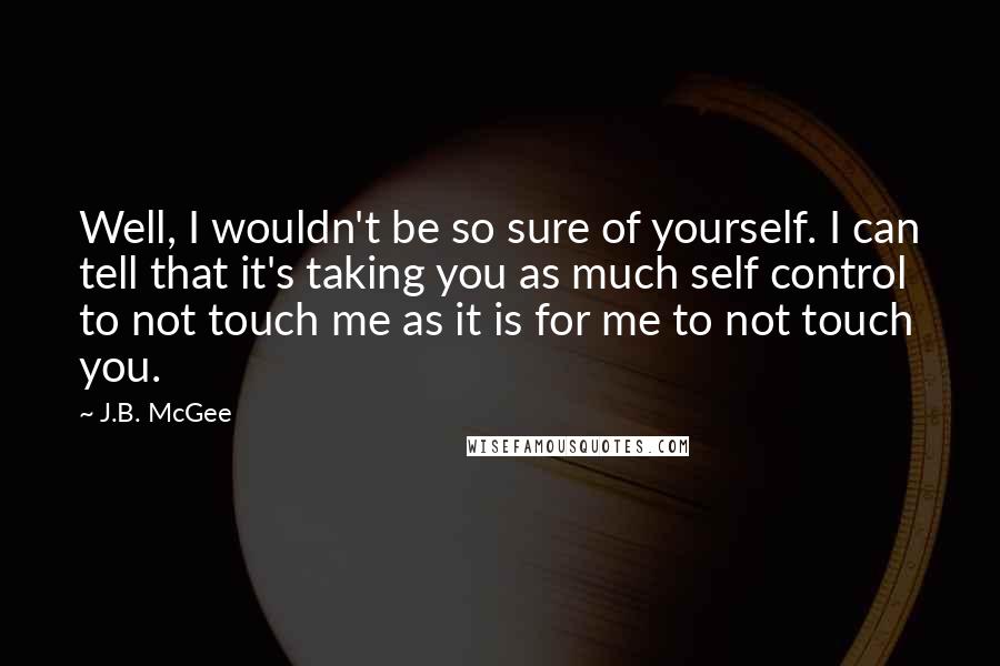 J.B. McGee Quotes: Well, I wouldn't be so sure of yourself. I can tell that it's taking you as much self control to not touch me as it is for me to not touch you.