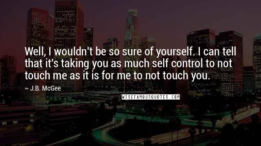 J.B. McGee Quotes: Well, I wouldn't be so sure of yourself. I can tell that it's taking you as much self control to not touch me as it is for me to not touch you.