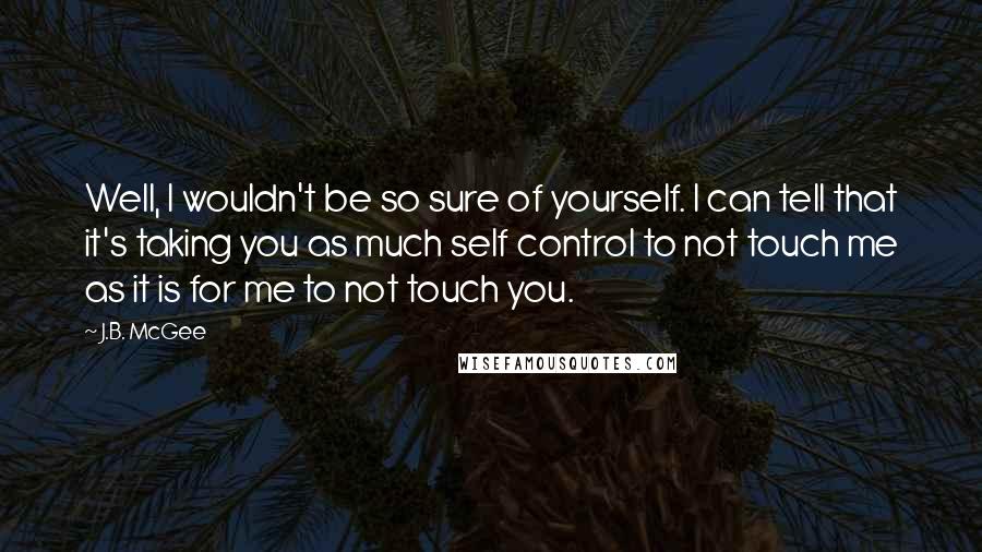 J.B. McGee Quotes: Well, I wouldn't be so sure of yourself. I can tell that it's taking you as much self control to not touch me as it is for me to not touch you.