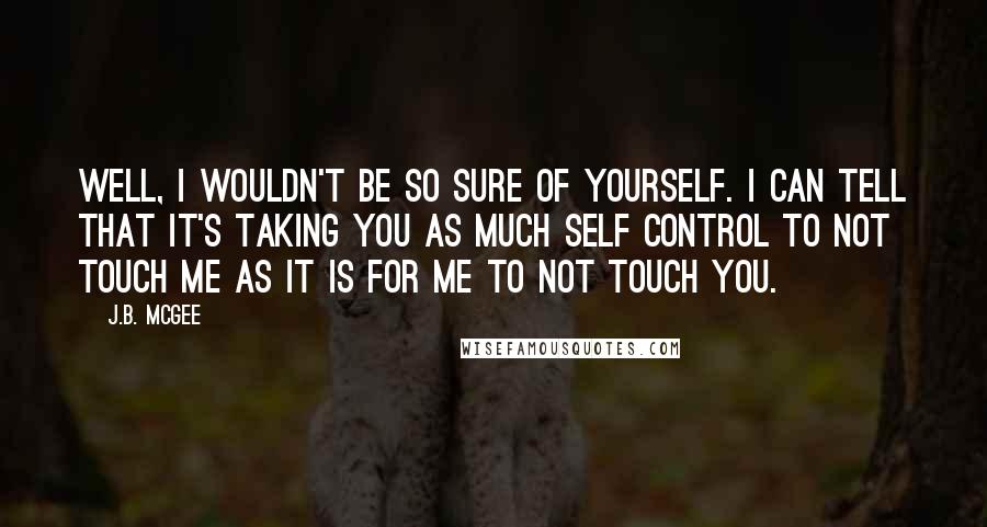 J.B. McGee Quotes: Well, I wouldn't be so sure of yourself. I can tell that it's taking you as much self control to not touch me as it is for me to not touch you.
