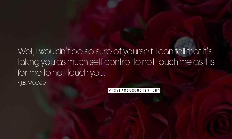 J.B. McGee Quotes: Well, I wouldn't be so sure of yourself. I can tell that it's taking you as much self control to not touch me as it is for me to not touch you.