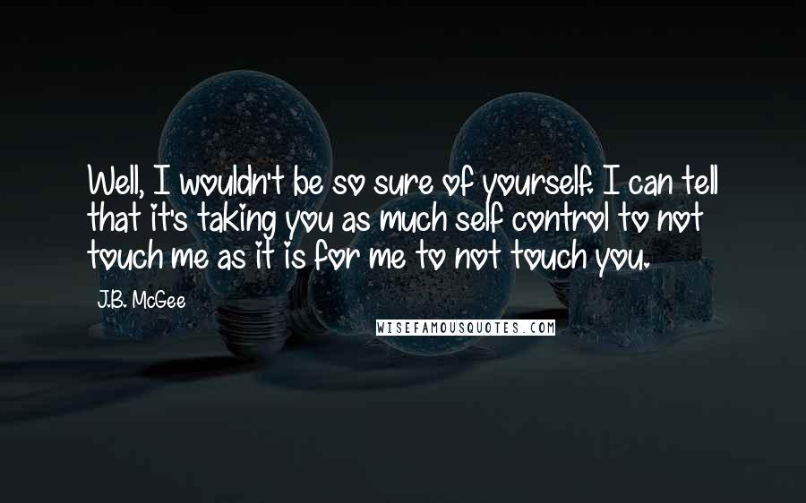 J.B. McGee Quotes: Well, I wouldn't be so sure of yourself. I can tell that it's taking you as much self control to not touch me as it is for me to not touch you.