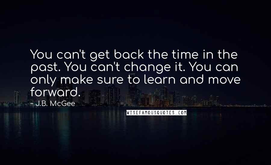 J.B. McGee Quotes: You can't get back the time in the past. You can't change it. You can only make sure to learn and move forward.