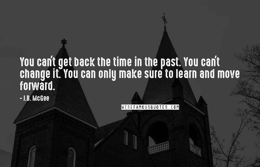 J.B. McGee Quotes: You can't get back the time in the past. You can't change it. You can only make sure to learn and move forward.