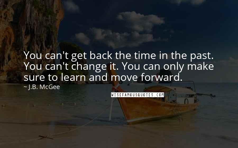 J.B. McGee Quotes: You can't get back the time in the past. You can't change it. You can only make sure to learn and move forward.