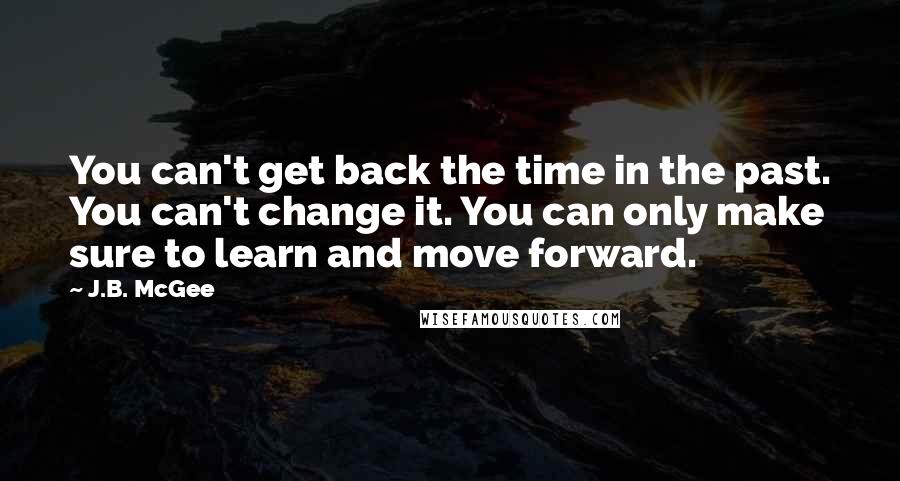 J.B. McGee Quotes: You can't get back the time in the past. You can't change it. You can only make sure to learn and move forward.