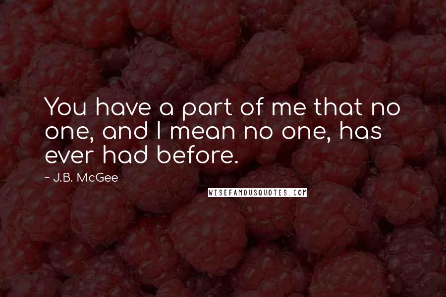 J.B. McGee Quotes: You have a part of me that no one, and I mean no one, has ever had before.