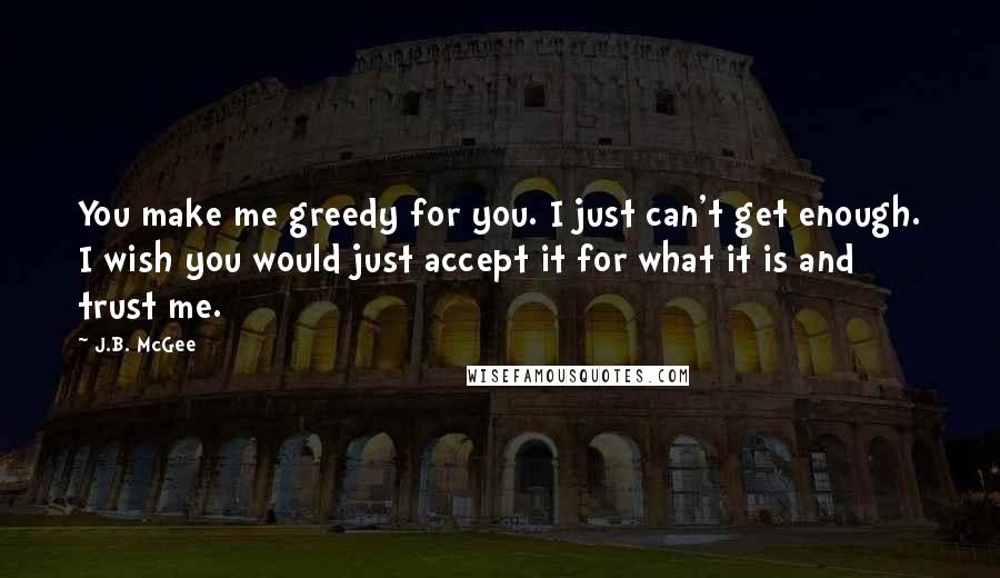 J.B. McGee Quotes: You make me greedy for you. I just can't get enough. I wish you would just accept it for what it is and trust me.