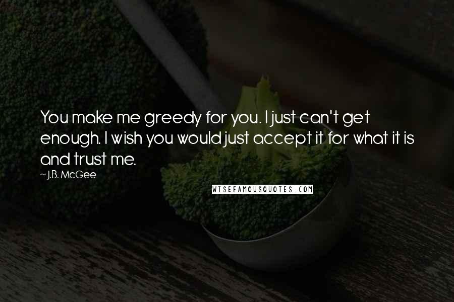 J.B. McGee Quotes: You make me greedy for you. I just can't get enough. I wish you would just accept it for what it is and trust me.