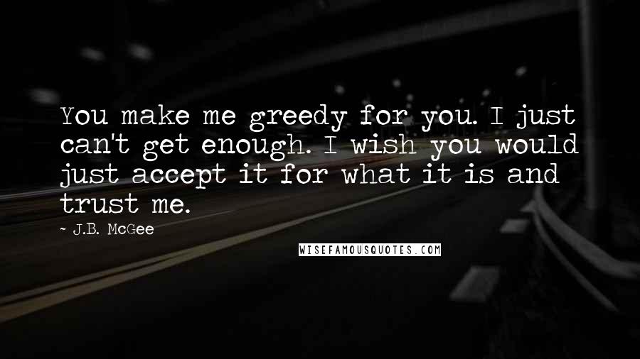 J.B. McGee Quotes: You make me greedy for you. I just can't get enough. I wish you would just accept it for what it is and trust me.