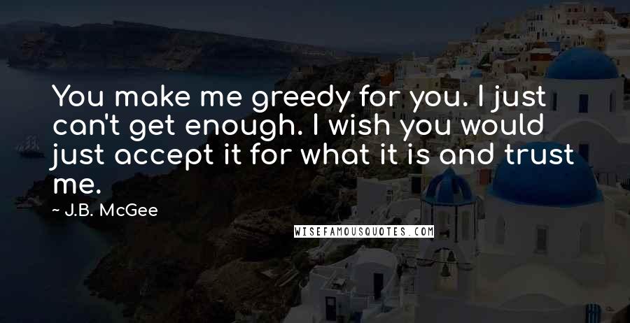 J.B. McGee Quotes: You make me greedy for you. I just can't get enough. I wish you would just accept it for what it is and trust me.