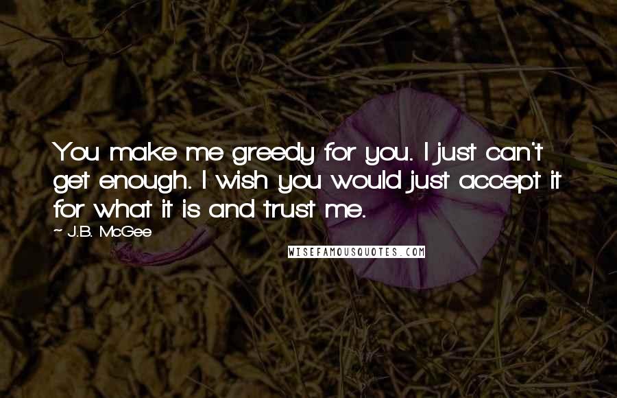 J.B. McGee Quotes: You make me greedy for you. I just can't get enough. I wish you would just accept it for what it is and trust me.