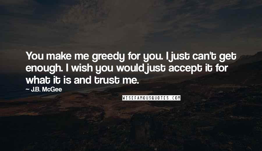 J.B. McGee Quotes: You make me greedy for you. I just can't get enough. I wish you would just accept it for what it is and trust me.