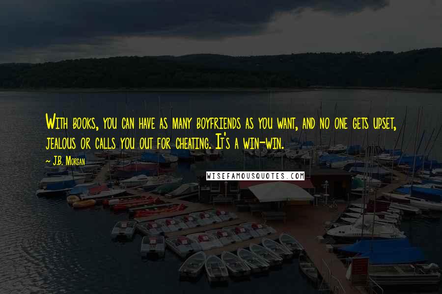 J.B. Morgan Quotes: With books, you can have as many boyfriends as you want, and no one gets upset, jealous or calls you out for cheating. It's a win-win.