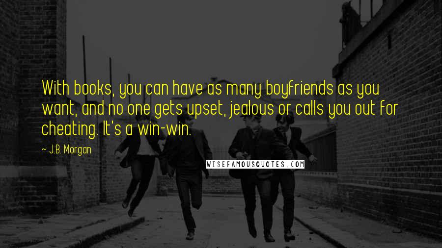 J.B. Morgan Quotes: With books, you can have as many boyfriends as you want, and no one gets upset, jealous or calls you out for cheating. It's a win-win.